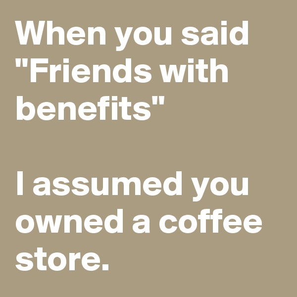 When you said "Friends with benefits"

I assumed you owned a coffee
store.