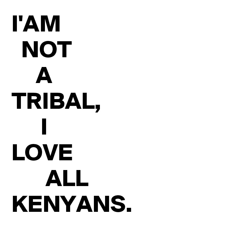 I'AM
  NOT
     A
TRIBAL,
      I
LOVE 
       ALL
KENYANS.
