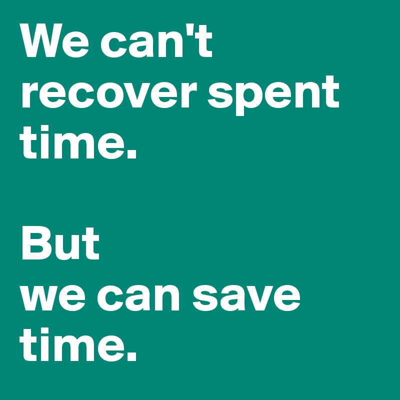 We can't recover spent time. 

But
we can save time.