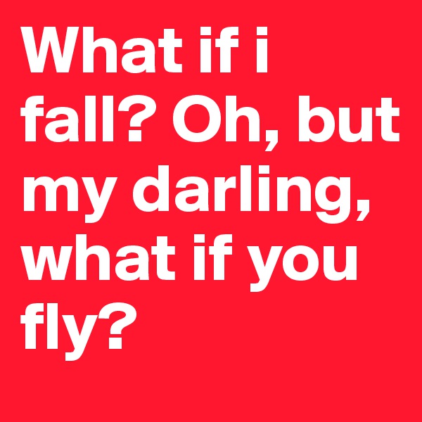 What if i fall? Oh, but my darling, what if you fly?