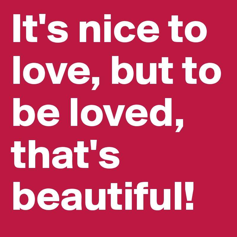 It's nice to love, but to be loved, that's beautiful!