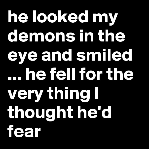 he looked my demons in the eye and smiled ... he fell for the very thing I thought he'd fear