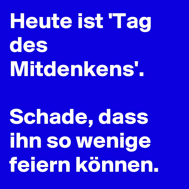 Heute ist 'Tag des Mitdenkens'.

Schade, dass ihn so wenige feiern können.