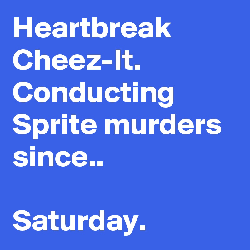 Heartbreak Cheez-It.
Conducting Sprite murders since..

Saturday.
