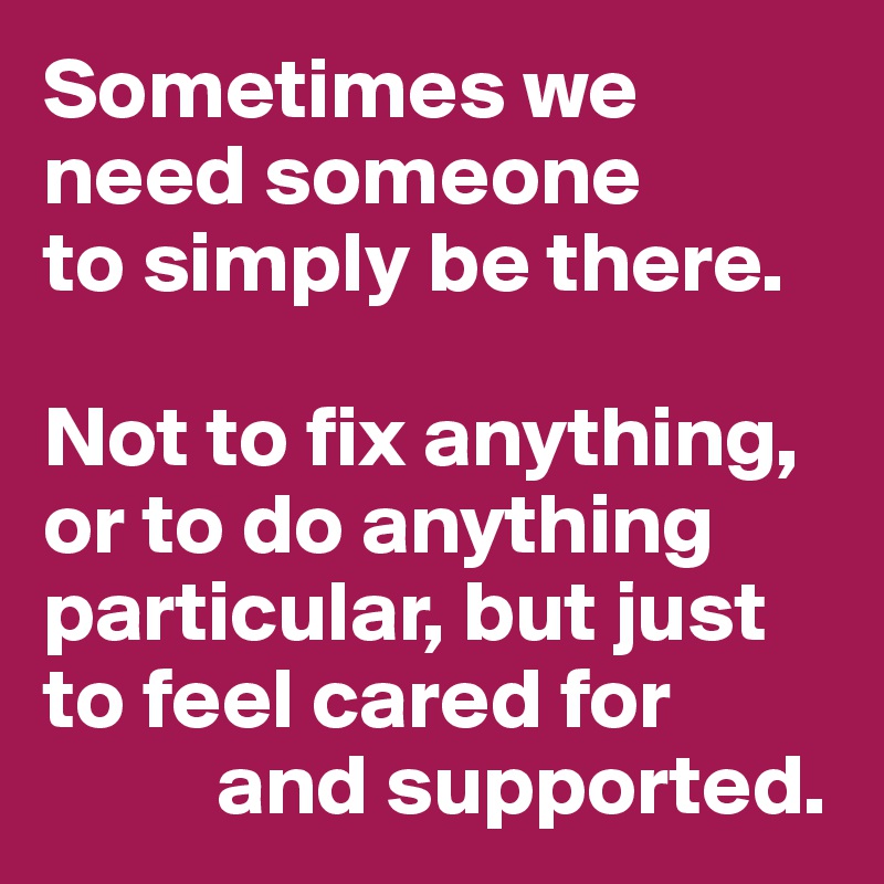 Sometimes we need someone 
to simply be there.

Not to fix anything, or to do anything particular, but just to feel cared for
          and supported.