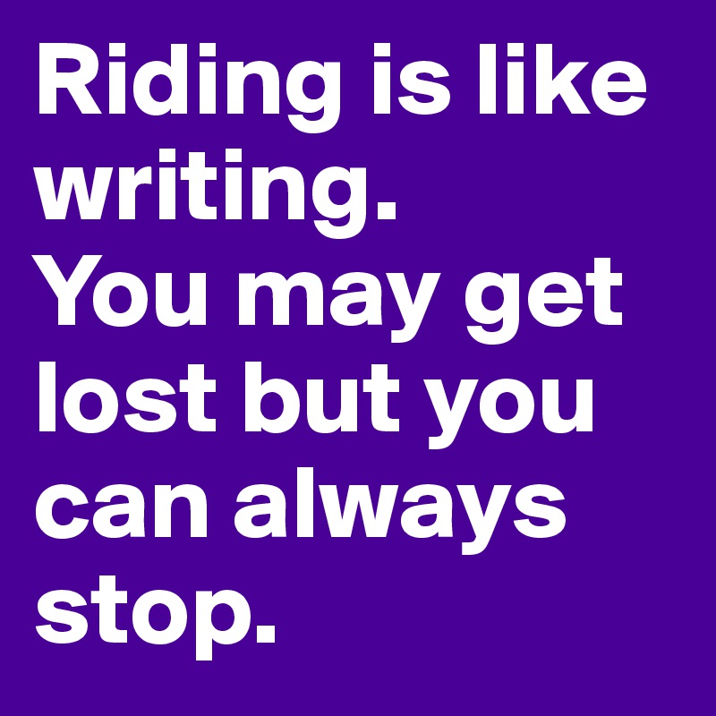 Riding is like writing. 
You may get lost but you can always stop.