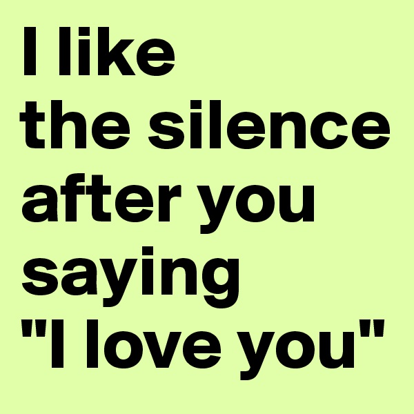 I like 
the silence after you saying
"I love you"