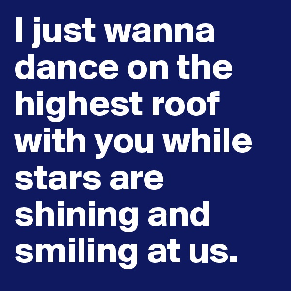 I just wanna dance on the highest roof with you while stars are shining and smiling at us.