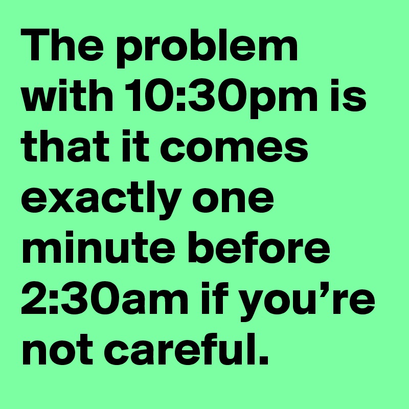 The problem with 10:30pm is that it comes exactly one minute before 2:30am if you’re not careful.