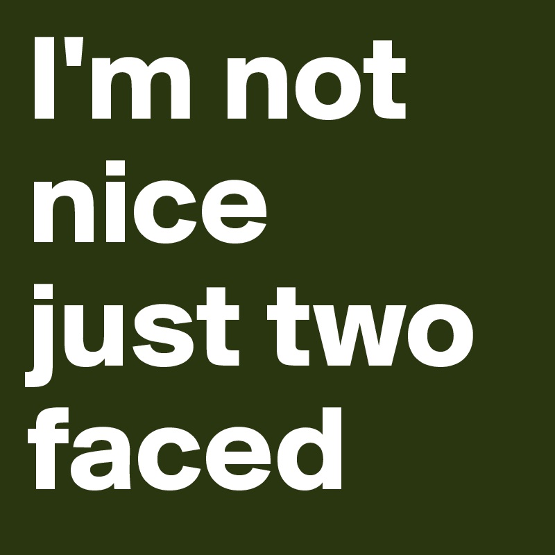 I'm not nice
just two faced