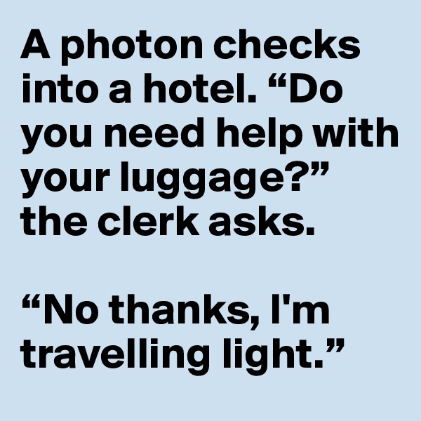 A photon checks into a hotel. “Do you need help with your luggage?” the clerk asks.

“No thanks, I'm travelling light.”