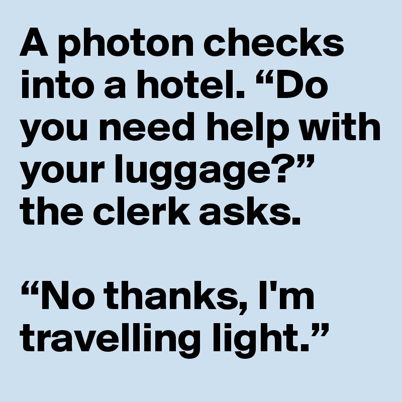 A photon checks into a hotel. “Do you need help with your luggage?” the clerk asks.

“No thanks, I'm travelling light.”