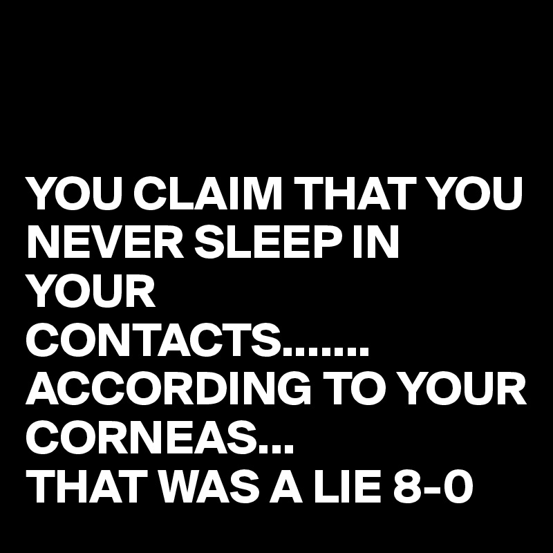 


YOU CLAIM THAT YOU NEVER SLEEP IN YOUR 
CONTACTS.......
ACCORDING TO YOUR CORNEAS...
THAT WAS A LIE 8-0