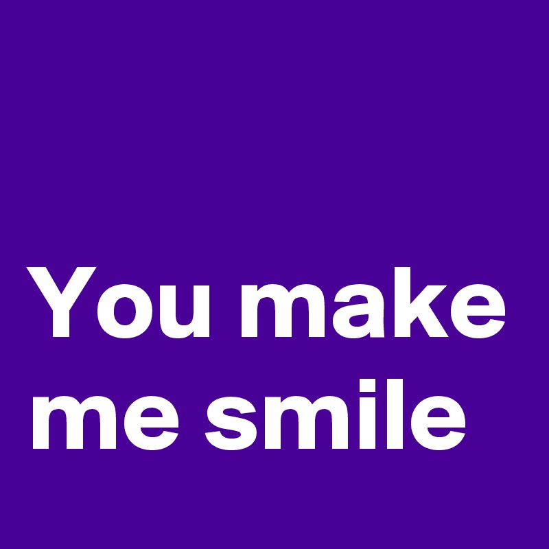 

You make me smile