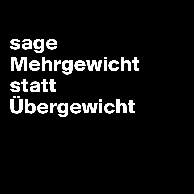 
sage
Mehrgewicht
statt 
Übergewicht


