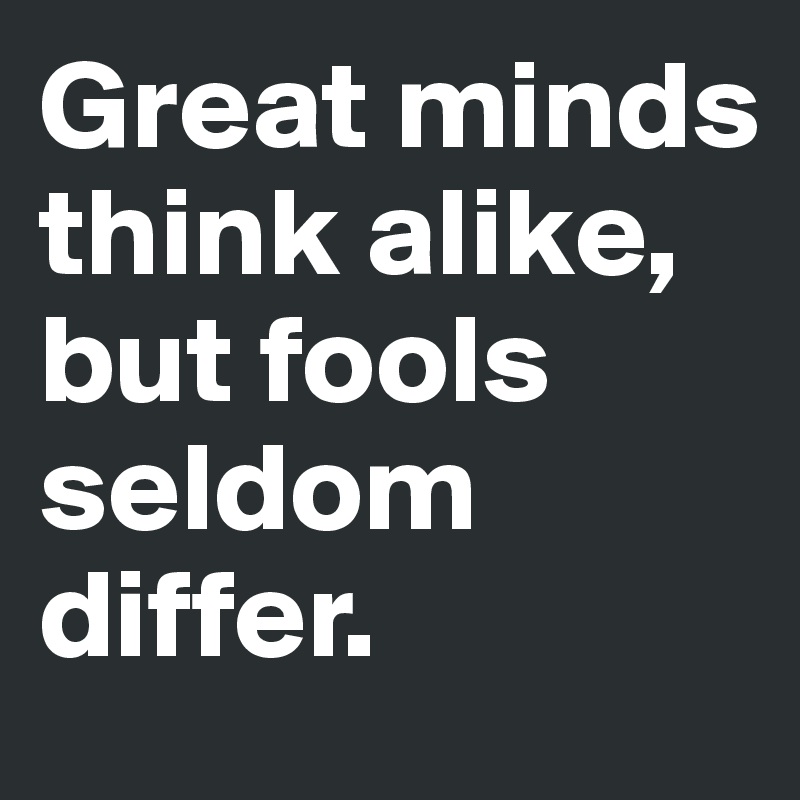 great-minds-think-alike-but-fools-seldom-differ-post-by