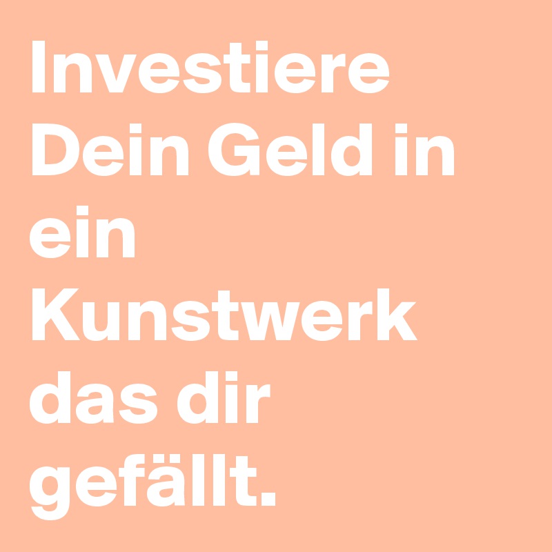 Investiere Dein Geld in ein Kunstwerk das dir gefällt. 