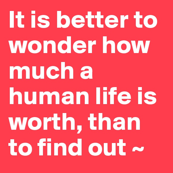 It is better to wonder how much a human life is worth, than to find out ~