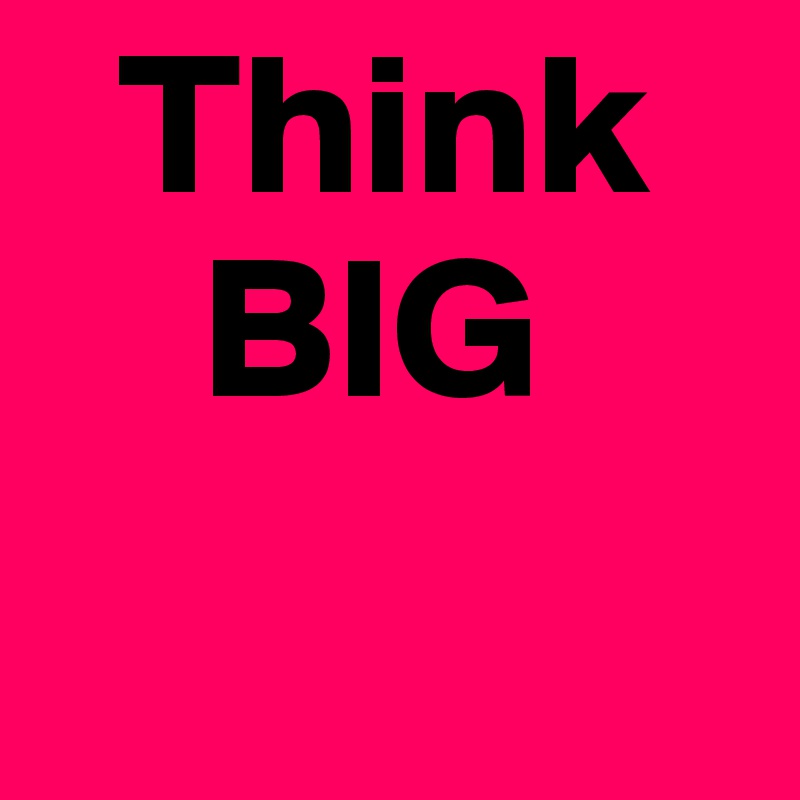   Think
    BIG