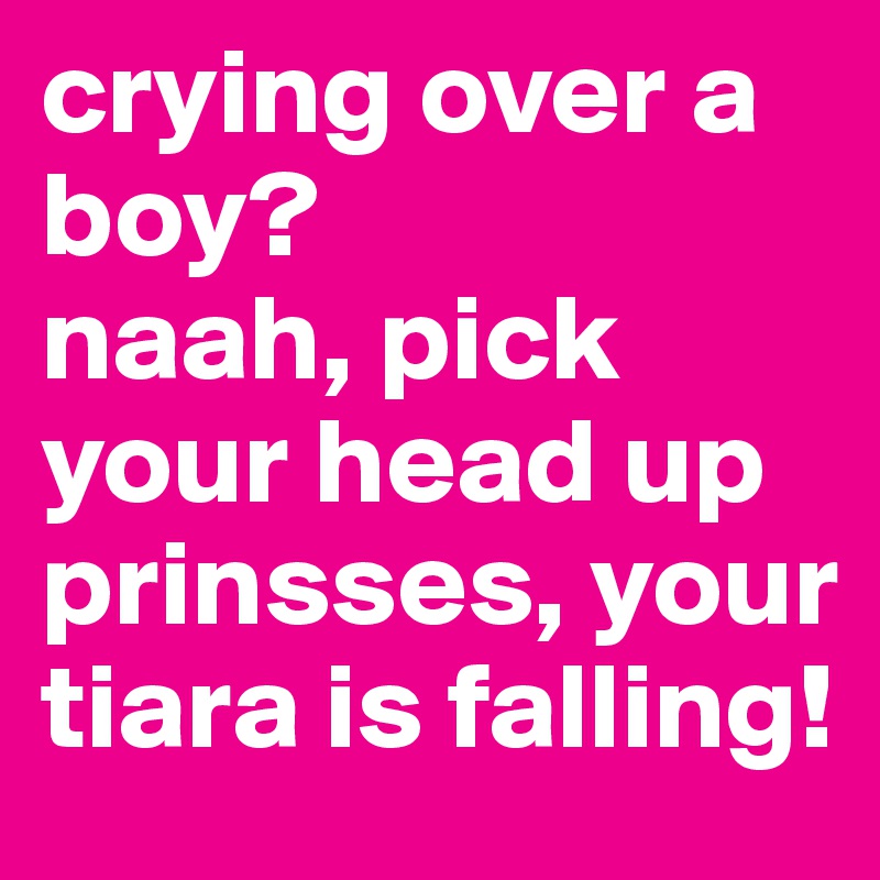 crying over a boy? 
naah, pick your head up prinsses, your tiara is falling! 