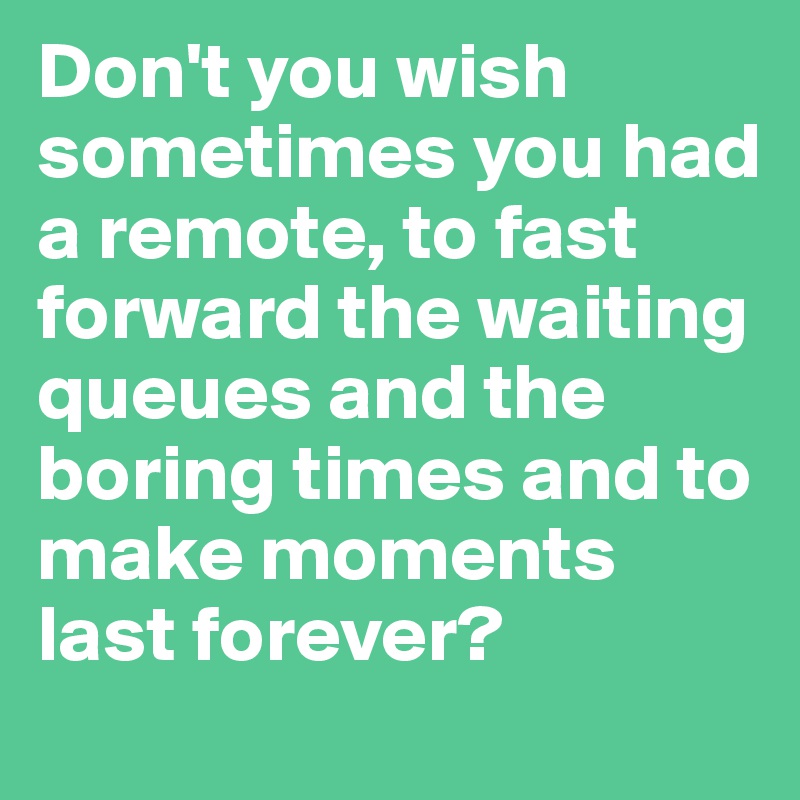 Don't you wish sometimes you had a remote, to fast forward the waiting queues and the boring times and to make moments last forever?