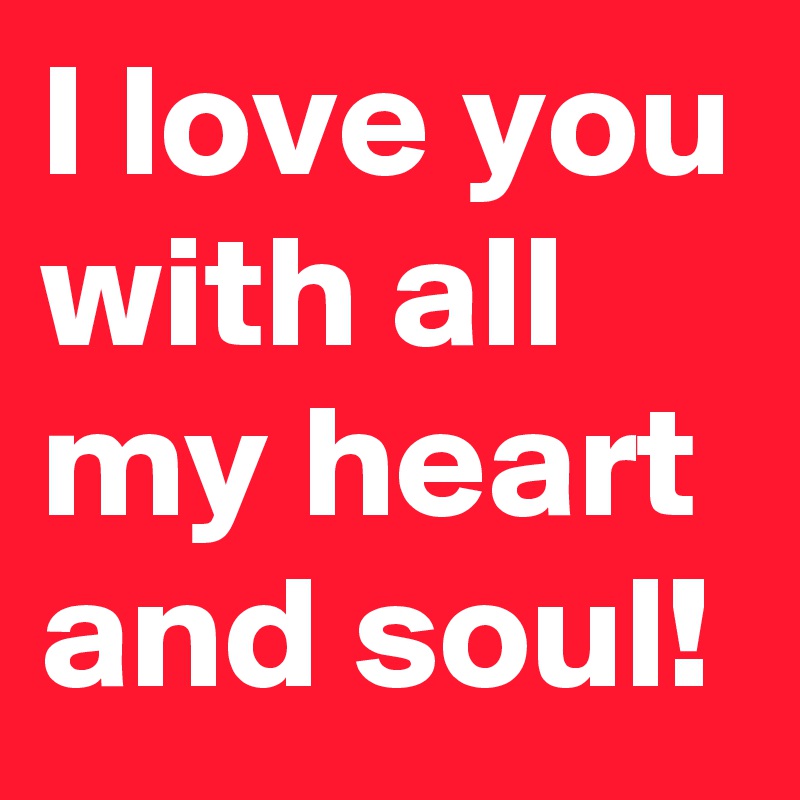 I love you with all my heart and soul!