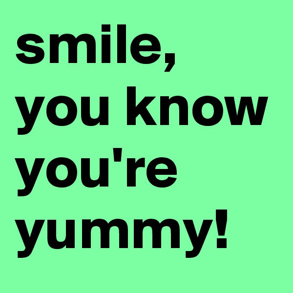 smile, you know you're yummy!