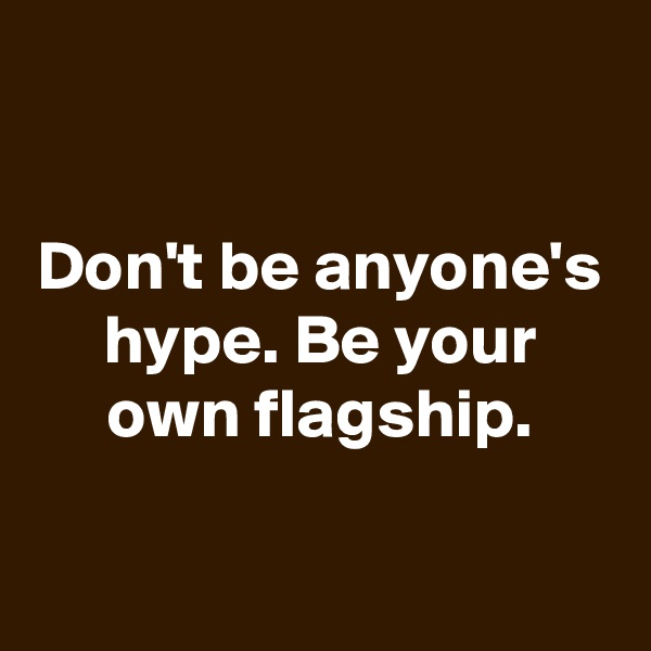 

Don't be anyone's hype. Be your own flagship.


