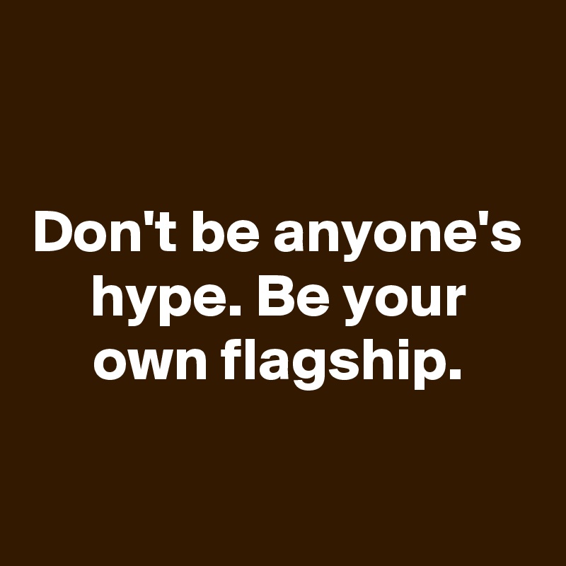 

Don't be anyone's hype. Be your own flagship.

