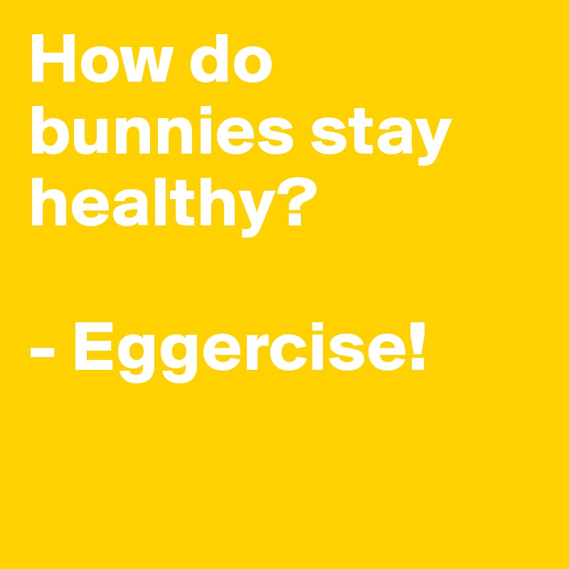 How do bunnies stay healthy?

- Eggercise!

