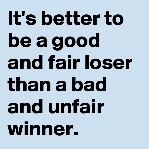 It's better to be a good and fair loser than a bad and unfair winner. 