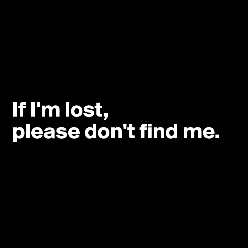 



If I'm lost, 
please don't find me.



