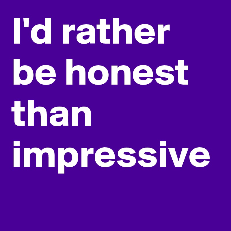 I'd rather be honest than impressive