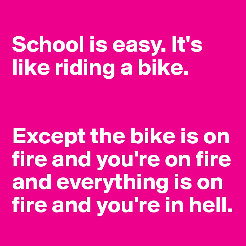 
School is easy. It's like riding a bike. 


Except the bike is on fire and you're on fire and everything is on fire and you're in hell. 