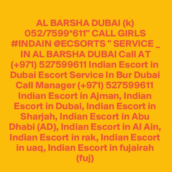 AL BARSHA DUBAI (k) 052/7599*611" CALL GIRLS #INDAIN @ECSORTS " SERVICE _ IN AL BARSHA DUBAI Call AT (+971) 527599611 Indian Escort in Dubai Escort Service In Bur Dubai
Call Manager (+971) 527599611 Indian Escort in Ajman, Indian Escort in Dubai, Indian Escort in Sharjah, Indian Escort in Abu Dhabi (AD), Indian Escort in Al Ain, Indian Escort in rak, Indian Escort in uaq, Indian Escort in fujairah (fuj)