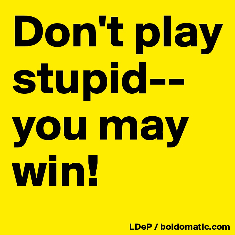 Don't play stupid--you may win!