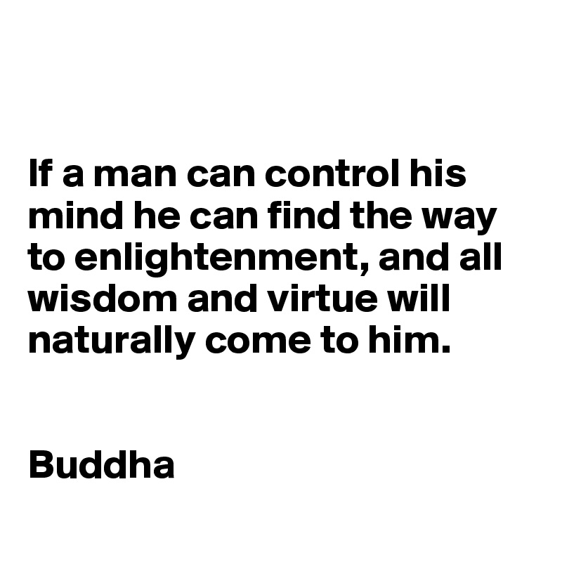 


If a man can control his mind he can find the way to enlightenment, and all wisdom and virtue will naturally come to him.


Buddha
