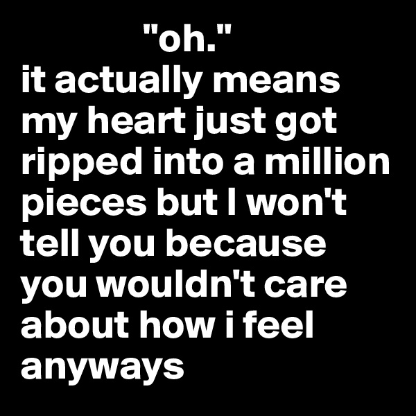                "oh."
it actually means my heart just got ripped into a million pieces but I won't tell you because you wouldn't care about how i feel anyways