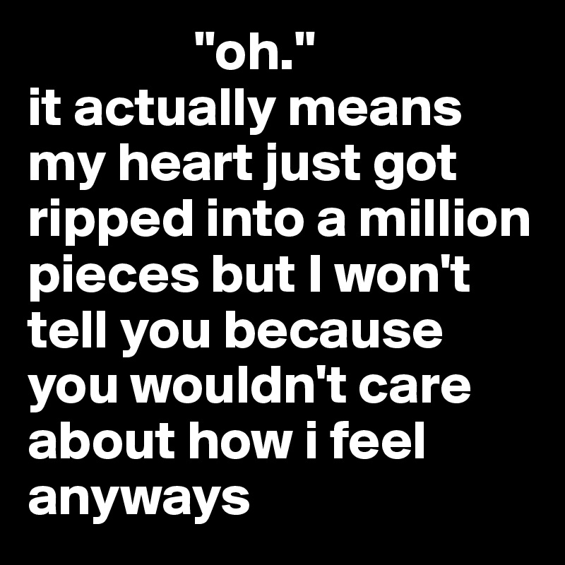                "oh."
it actually means my heart just got ripped into a million pieces but I won't tell you because you wouldn't care about how i feel anyways