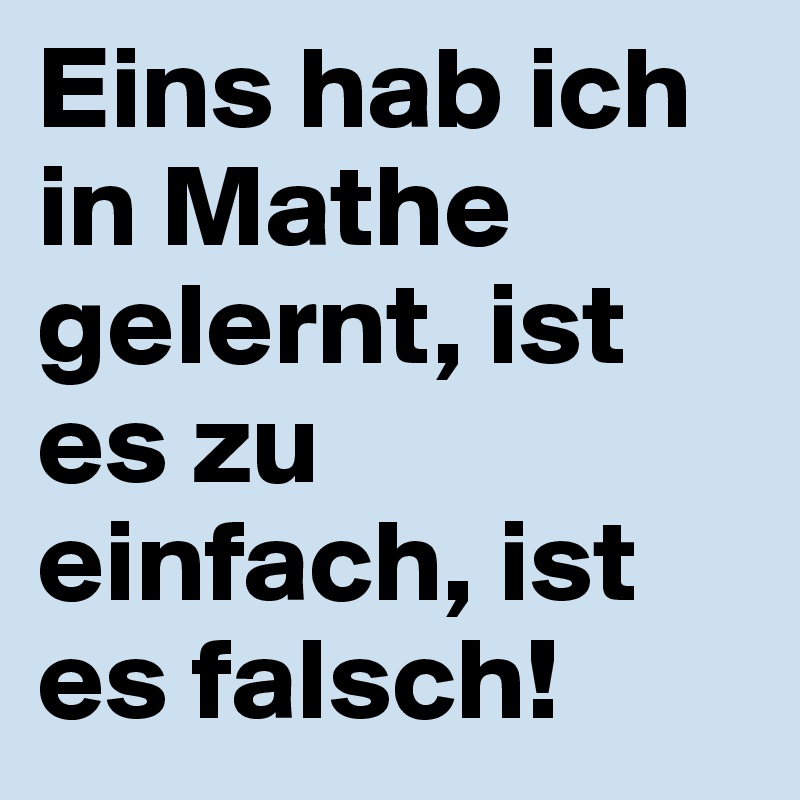 Eins hab ich in Mathe gelernt, ist es zu einfach, ist es falsch!