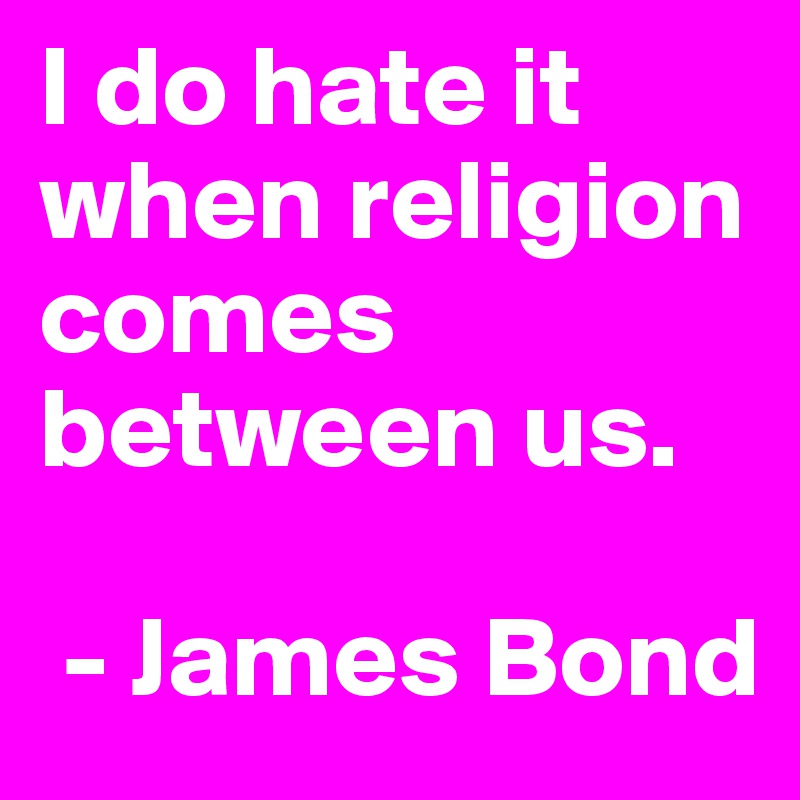 I do hate it when religion comes between us.

 - James Bond