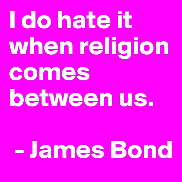 I do hate it when religion comes between us.

 - James Bond