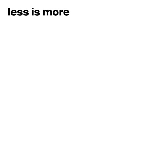 less is more










