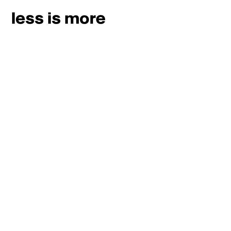 less is more










