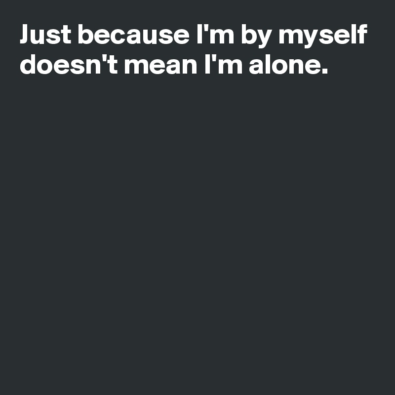 Just because I'm by myself doesn't mean I'm alone. - Post by AndSheCame ...