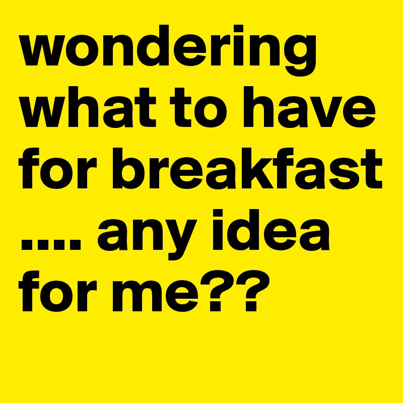 wondering what to have for breakfast .... any idea for me??