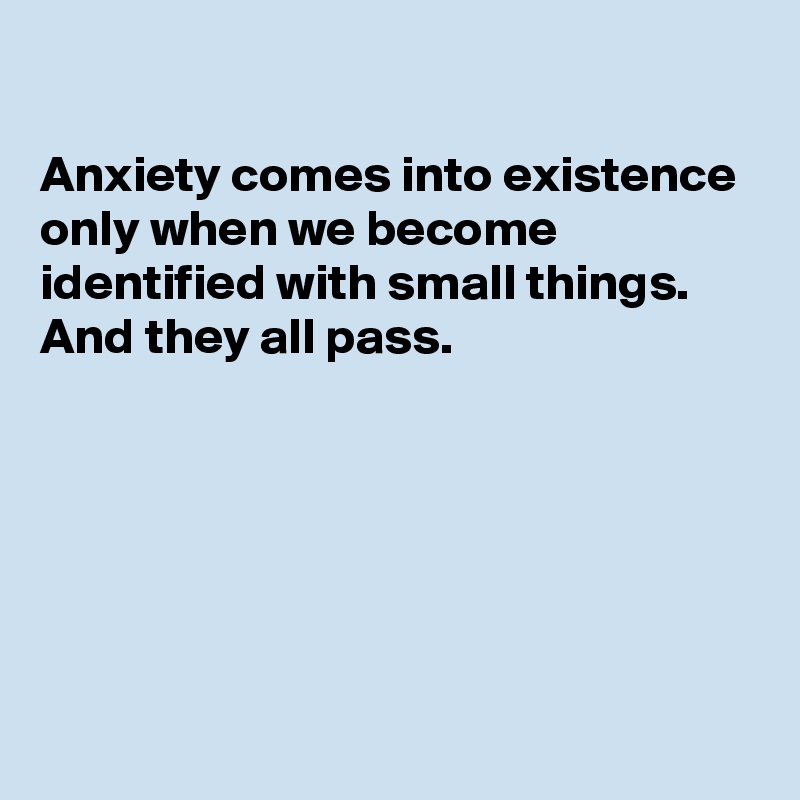 

Anxiety comes into existence only when we become identified with small things. 
And they all pass.





