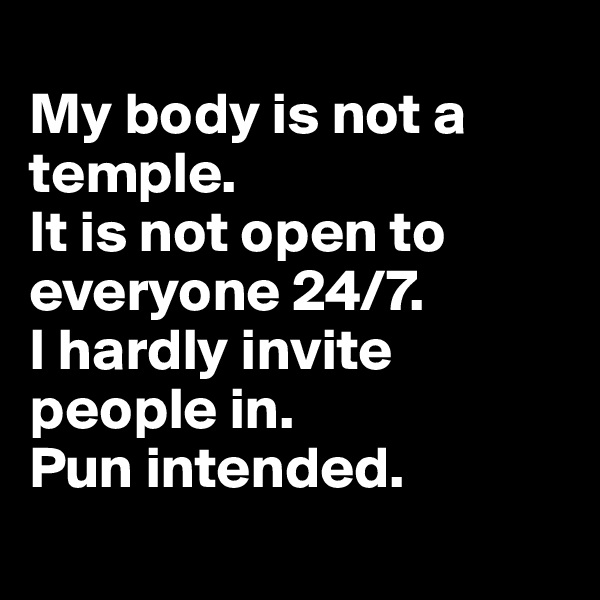 
My body is not a temple.
It is not open to everyone 24/7.
I hardly invite people in.
Pun intended.
