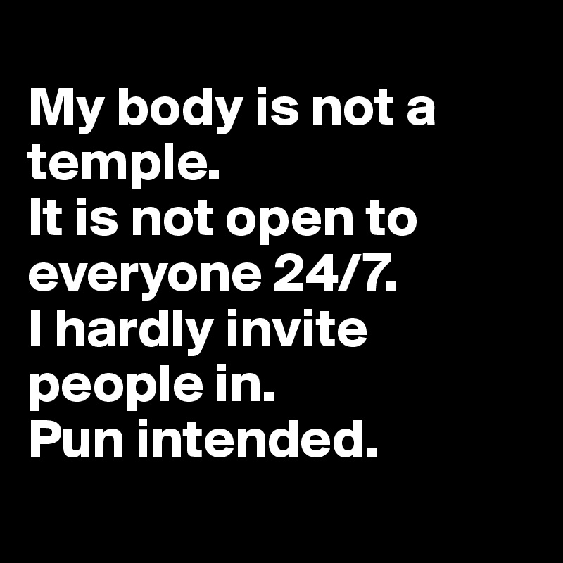 
My body is not a temple.
It is not open to everyone 24/7.
I hardly invite people in.
Pun intended.
