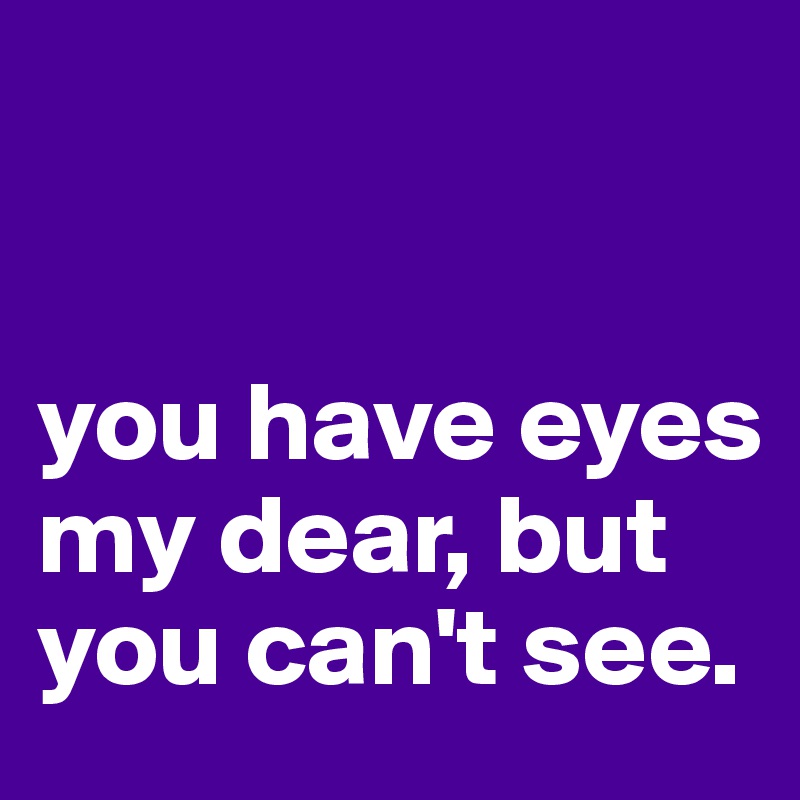 


you have eyes my dear, but you can't see. 